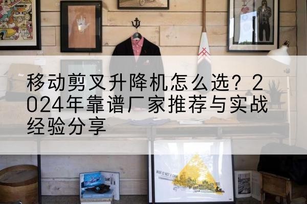 剑河升降平台厂家推荐-移动剪叉升降机怎么选？2024年靠谱厂家推荐与实战经验分享