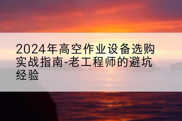 剑河高空作业升降机厂家推荐-2024年高空作业设备选购实战指南-老工程师的避坑经验