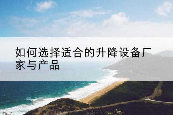 剑河电动升降平台厂家-如何选择适合的升降设备厂家与产品