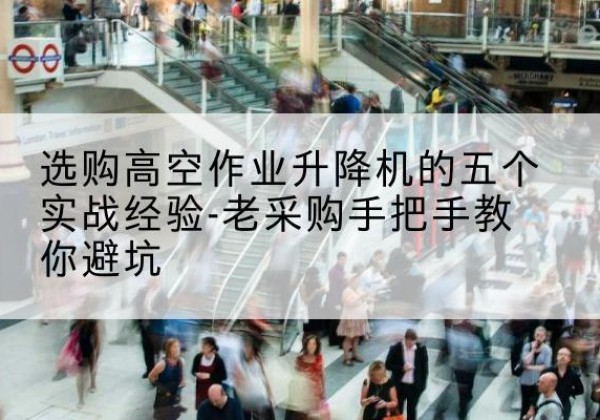 剑河高空作业升降机厂家-选购高空作业升降机的五个实战经验-老采购手把手教你避坑