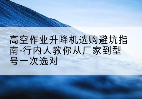 剑河升降平台厂家-高空作业升降机选购避坑指南-行内人教你从厂家到型号一次选对