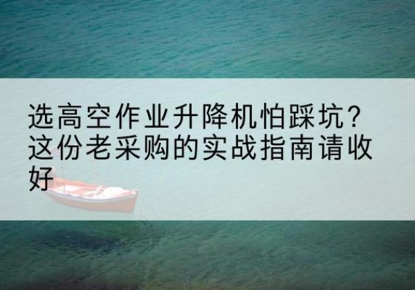 剑河高空作业升降机厂家推荐-选高空作业升降机怕踩坑？这份老采购的实战指南请收好