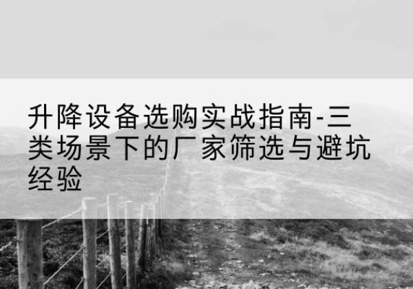剑河移动式升降机厂家推荐-升降设备选购实战指南-三类场景下的厂家筛选与避坑经验