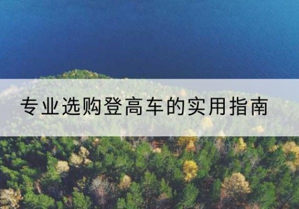 剑河电动登高车厂家推荐-专业选购登高车的实用指南