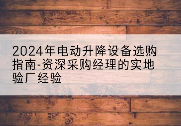 剑河电动剪叉升降平台厂家-2024年电动升降设备选购指南-资深采购经理的实地验厂经验