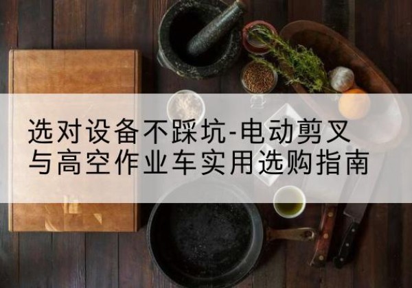 剑河电动剪叉升降平台怎么选-选对设备不踩坑-电动剪叉与高空作业车实用选购指南