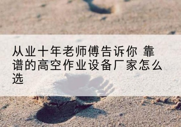 剑河高空作业升降机厂家推荐-从业十年老师傅告诉你 靠谱的高空作业设备厂家怎么选