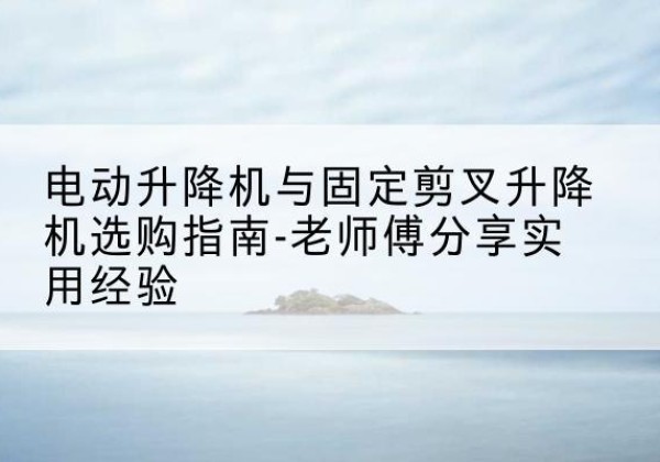 剑河电动升降机怎么选-电动升降机与固定剪叉升降机选购指南-老师傅分享实用经验