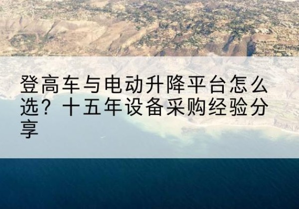剑河登高车厂家厂家-登高车与电动升降平台怎么选？十五年设备采购经验分享