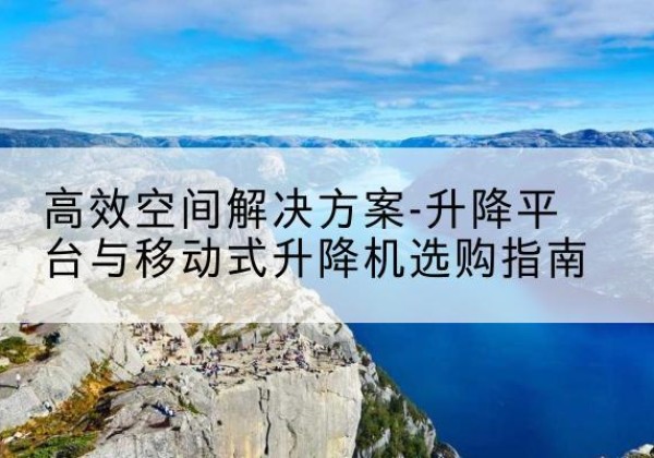 剑河升降平台厂家-*空间解决方案-升降平台与移动式升降机选购指南