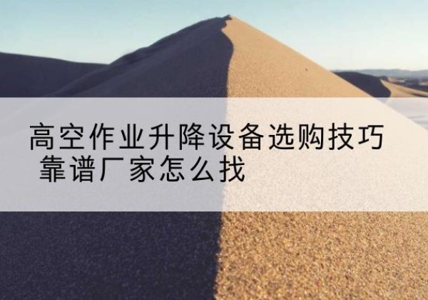 剑河电动升降平台厂家推荐-高空作业升降设备选购技巧 靠谱厂家怎么找