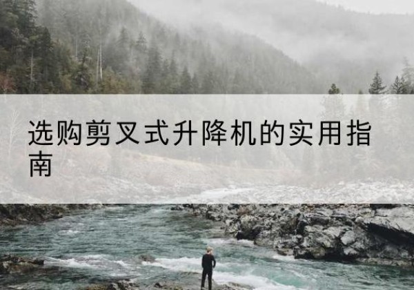 剑河剪叉式升降机怎么选-选购剪叉式升降机的实用指南