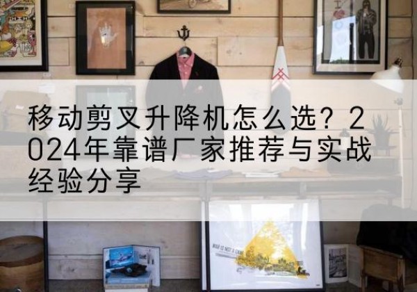 剑河升降平台厂家推荐-移动剪叉升降机怎么选？2024年靠谱厂家推荐与实战经验分享