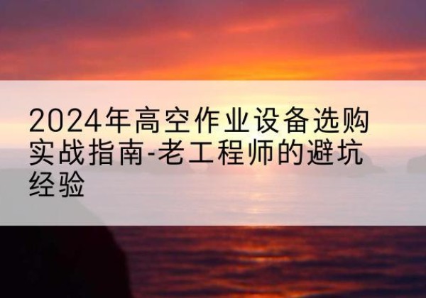 剑河高空作业升降机厂家推荐-2024年高空作业设备选购实战指南-老工程师的避坑经验