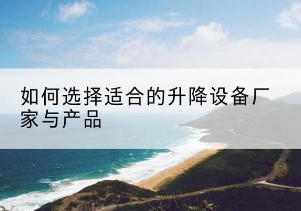 剑河电动升降平台厂家-如何选择适合的升降设备厂家与产品