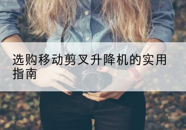 剑河移动剪叉升降机怎么选-选购移动剪叉升降机的实用指南